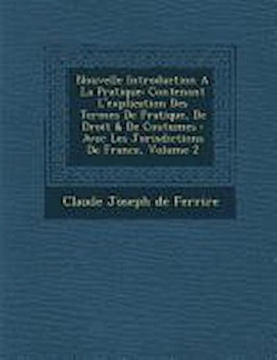 Nouvelle Introduction a la Pratique: Contenant L’Explication Des Termes de Pratique, de Droit & de Coutumes: Avec Les Jurisdictions de France, Volume