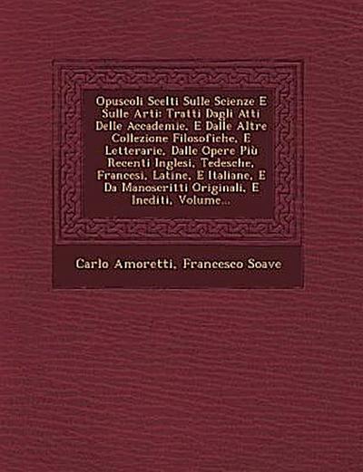 Opuscoli Scelti Sulle Scienze E Sulle Arti: Tratti Dagli Atti Delle Accademie, E Dalle Altre Collezione Filosofiche, E Letterarie, Dalle Opere Più Rec