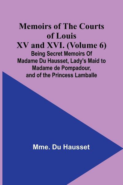 Memoirs of the Courts of Louis XV and XVI. (Volume 6); Being secret memoirs of Madame Du Hausset, lady’s maid to Madame de Pompadour, and of the Princess Lamballe