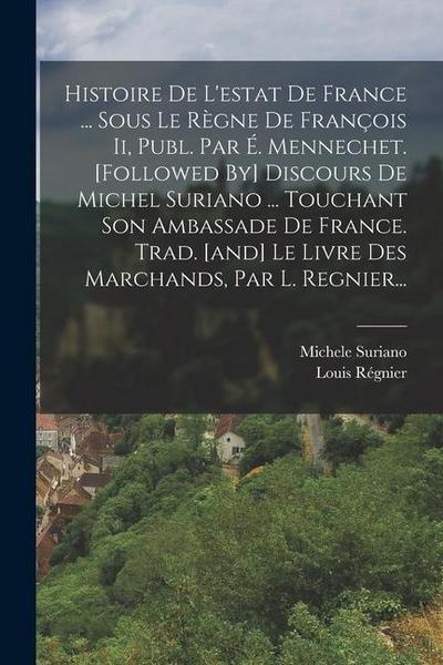 Histoire De L’estat De France ... Sous Le Règne De François Ii, Publ. Par É. Mennechet. [followed By] Discours De Michel Suriano ... Touchant Son Amba