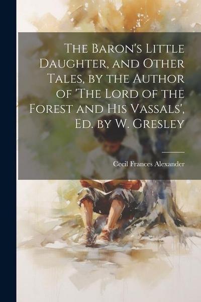 The Baron’s Little Daughter, and Other Tales, by the Author of ’The Lord of the Forest and His Vassals’, Ed. by W. Gresley