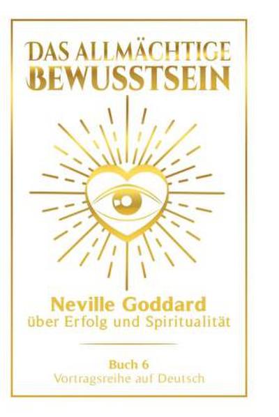 Das allmächtige Bewusstsein: Neville Goddard über Erfolg und Spiritualität - Buch 6 - Vortragsreihe auf Deutsch