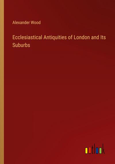 Ecclesiastical Antiquities of London and Its Suburbs