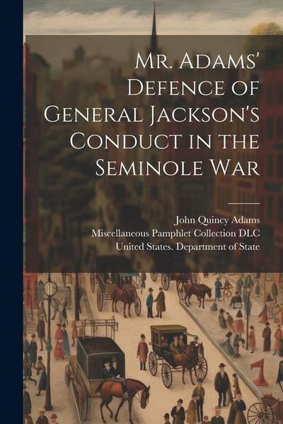 Mr. Adams’ Defence of General Jackson’s Conduct in the Seminole War