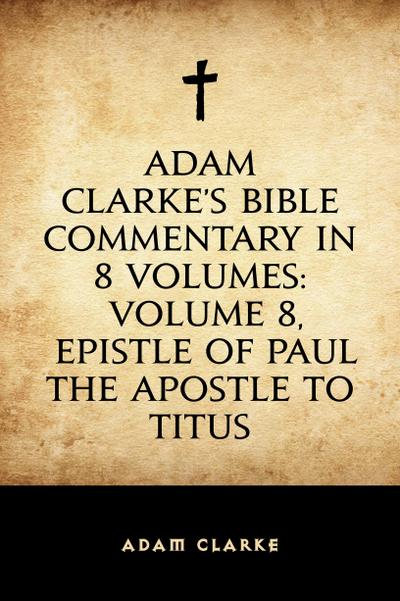Adam Clarke’s Bible Commentary in 8 Volumes: Volume 8, Epistle of Paul the Apostle to Titus