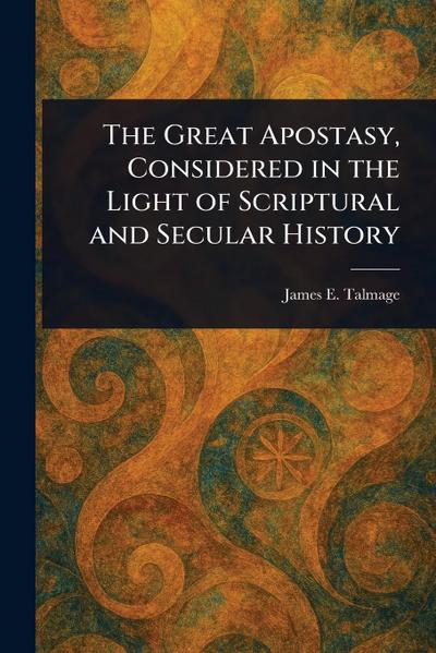 The Great Apostasy, Considered in the Light of Scriptural and Secular History