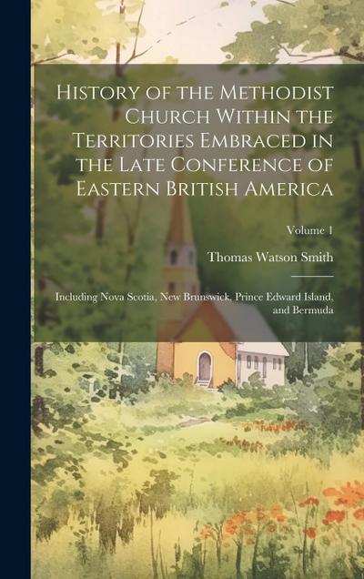 History of the Methodist Church Within the Territories Embraced in the Late Conference of Eastern British America: Including Nova Scotia, New Brunswic