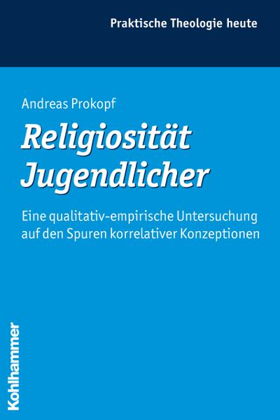 Religiosität Jugendlicher: Eine qualitativ-empirische Untersuchung auf den Spuren korrelativer Konzeptionen (Praktische Theologie heute, 98, Band 98)