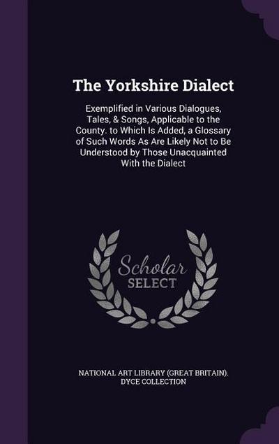 The Yorkshire Dialect: Exemplified in Various Dialogues, Tales, & Songs, Applicable to the County. to Which Is Added, a Glossary of Such Word