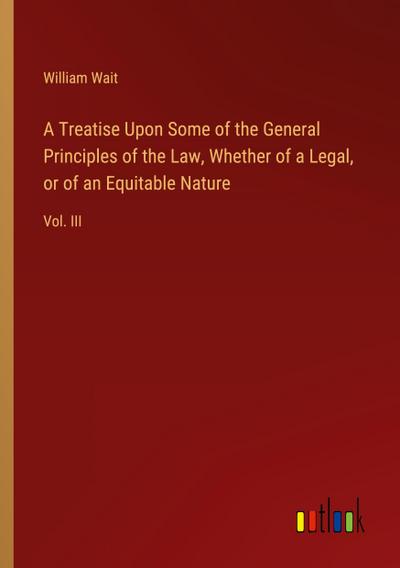 A Treatise Upon Some of the General Principles of the Law, Whether of a Legal, or of an Equitable Nature
