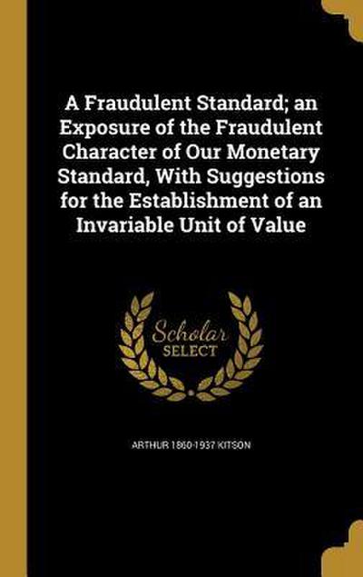 A Fraudulent Standard; an Exposure of the Fraudulent Character of Our Monetary Standard, With Suggestions for the Establishment of an Invariable Unit of Value