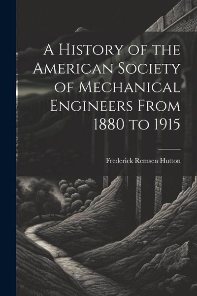 A History of the American Society of Mechanical Engineers From 1880 to 1915