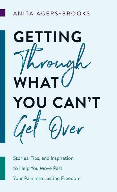 Getting Through What You Can’t Get Over: Stories, Tips, and Inspiration to Help You Move Past Your Pain Into Lasting Freedom