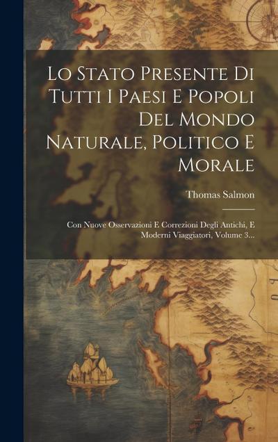 Lo Stato Presente Di Tutti I Paesi E Popoli Del Mondo Naturale, Politico E Morale: Con Nuove Osservazioni E Correzioni Degli Antichi, E Moderni Viaggi