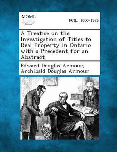 A Treatise on the Investigation of Titles to Real Property in Ontario with a Precedent for an Abstract