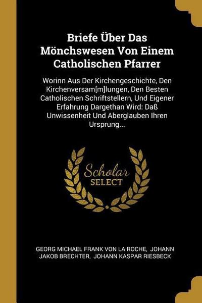 Briefe Über Das Mönchswesen Von Einem Catholischen Pfarrer: Worinn Aus Der Kirchengeschichte, Den Kirchenversam[m]lungen, Den Besten Catholischen Schr