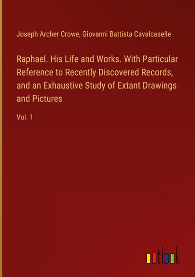 Raphael. His Life and Works. With Particular Reference to Recently Discovered Records, and an Exhaustive Study of Extant Drawings and Pictures