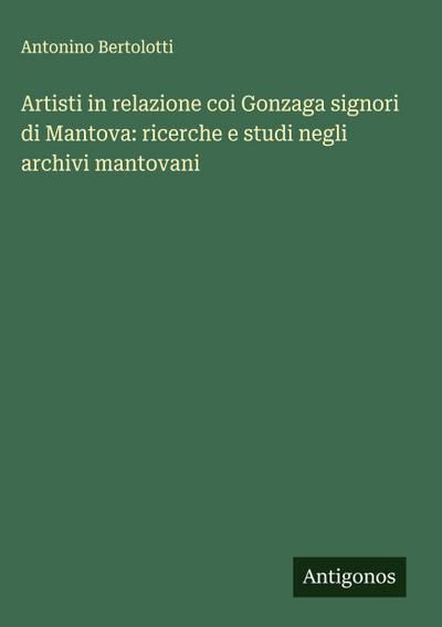 Artisti in relazione coi Gonzaga signori di Mantova: ricerche e studi negli archivi mantovani