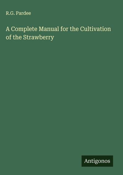 A Complete Manual for the Cultivation of the Strawberry