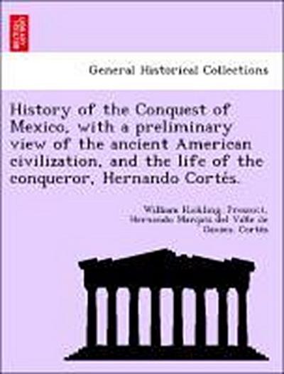 History of the Conquest of Mexico, with a preliminary view of the ancient American civilization, and the life of the conqueror, Hernando Corte&#769;s.