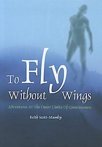 To Fly Without Wings: Adventures at the Outer Limits of Consciousness