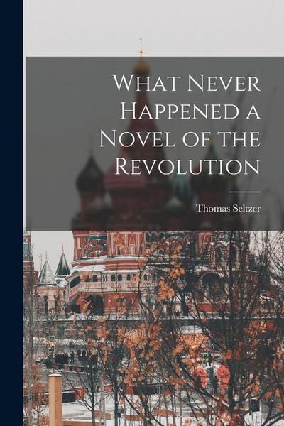 What Never Happened a Novel of the Revolution
