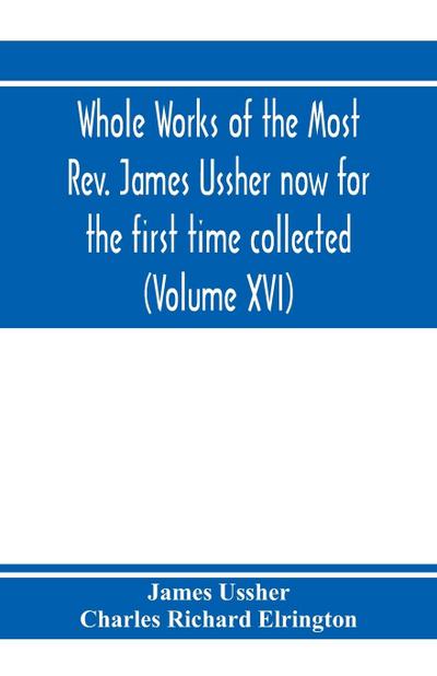 Whole works of the Most Rev. James Ussher now for the first time collected, with a life of the author and an account of his writings (Volume XVI)