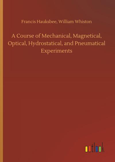 A Course of Mechanical, Magnetical, Optical, Hydrostatical, and Pneumatical Experiments