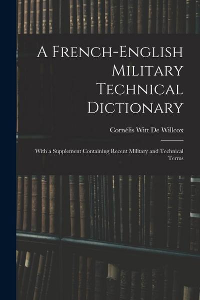 A French-English Military Technical Dictionary: With a Supplement Containing Recent Military and Technical Terms