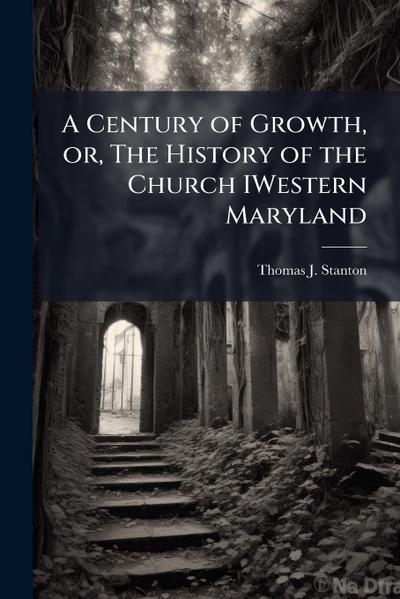 A Century of Growth, or, The History of the Church IWestern Maryland