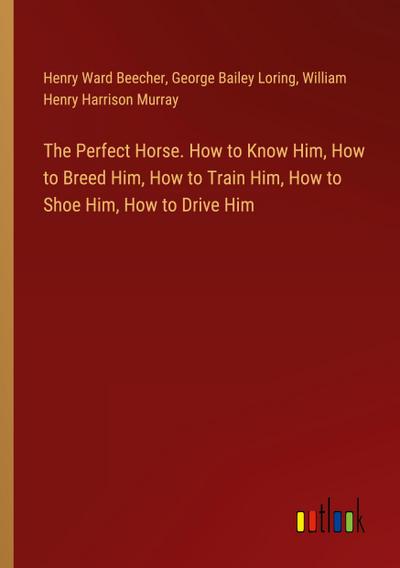 The Perfect Horse. How to Know Him, How to Breed Him, How to Train Him, How to Shoe Him, How to Drive Him