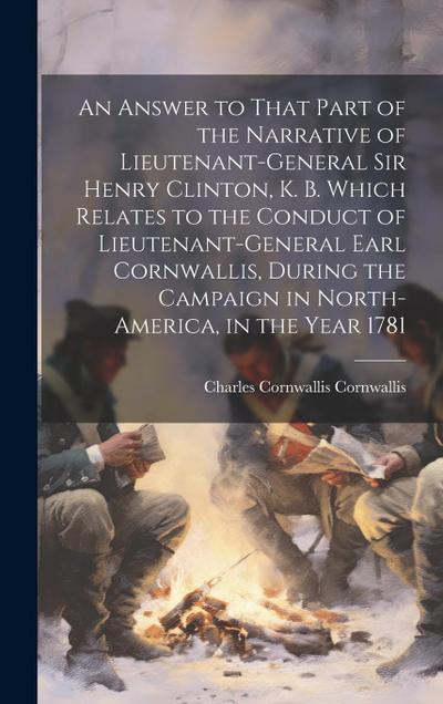 An Answer to That Part of the Narrative of Lieutenant-General Sir Henry Clinton, K. B. Which Relates to the Conduct of Lieutenant-General Earl Cornwal