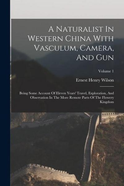A Naturalist In Western China With Vasculum, Camera, And Gun: Being Some Account Of Eleven Years’ Travel, Exploration, And Observation In The More Rem