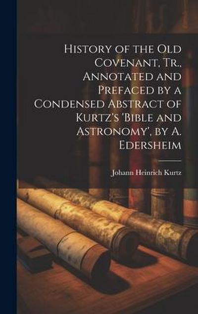 History of the Old Covenant, Tr., Annotated and Prefaced by a Condensed Abstract of Kurtz’s ’bible and Astronomy’, by A. Edersheim
