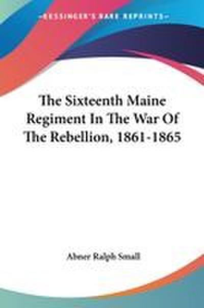 The Sixteenth Maine Regiment In The War Of The Rebellion, 1861-1865