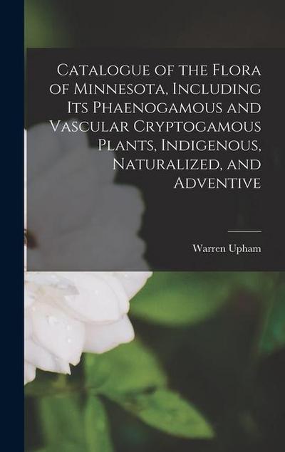 Catalogue of the Flora of Minnesota, Including Its Phaenogamous and Vascular Cryptogamous Plants, Indigenous, Naturalized, and Adventive