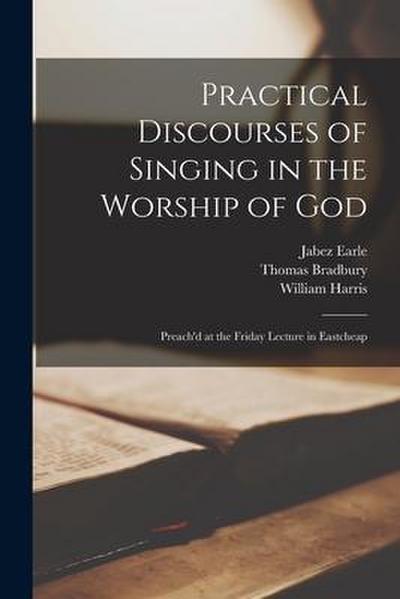 Practical Discourses of Singing in the Worship of God: Preach’d at the Friday Lecture in Eastcheap