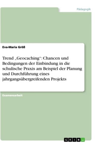Trend "Geocaching": Chancen und Bedingungen der Einbindung in die schulische Praxis am Beispiel der Planung und Durchführung eines jahrgangsübergreifenden Projekts