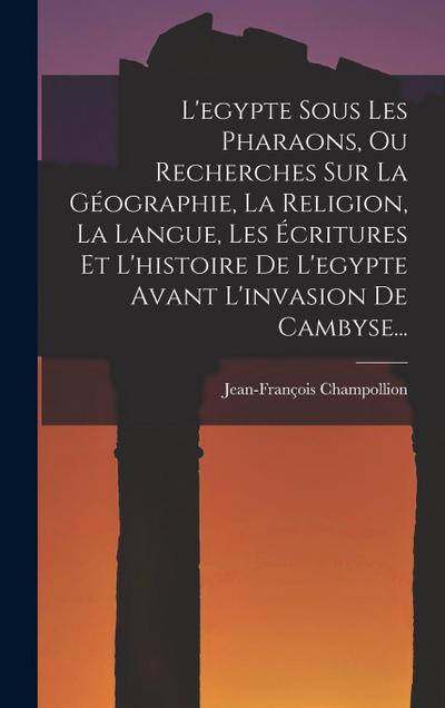 L’egypte Sous Les Pharaons, Ou Recherches Sur La Géographie, La Religion, La Langue, Les Écritures Et L’histoire De L’egypte Avant L’invasion De Camby