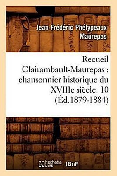 Recueil Clairambault-Maurepas: Chansonnier Historique Du Xviiie Siècle. 10 (Éd.1879-1884)