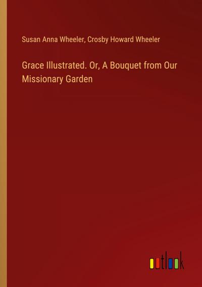 Grace Illustrated. Or, A Bouquet from Our Missionary Garden