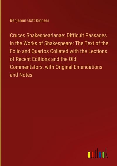 Cruces Shakespearianae: Difficult Passages in the Works of Shakespeare: The Text of the Folio and Quartos Collated with the Lections of Recent Editions and the Old Commentators, with Original Emendations and Notes