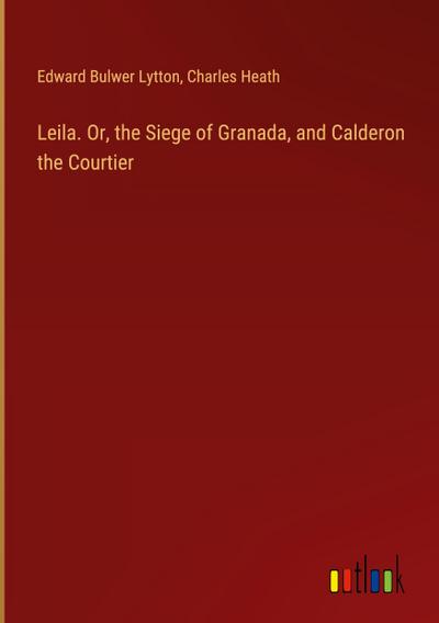 Leila. Or, the Siege of Granada, and Calderon the Courtier