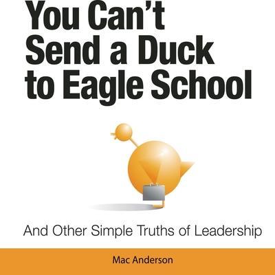 You Can’t Send a Duck to Eagle School: And Other Simple Truths of Leadership