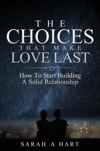 Choices That Make Love Last: How To Start Building A Solid Relationship