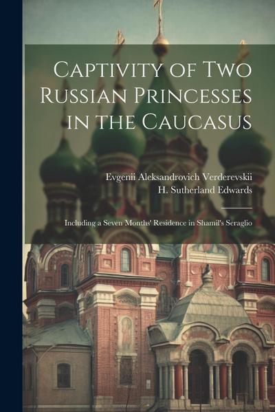 Captivity of Two Russian Princesses in the Caucasus: Including a Seven Months’ Residence in Shamil’s Seraglio