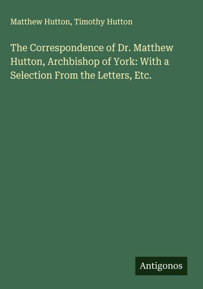 The Correspondence of Dr. Matthew Hutton, Archbishop of York: With a Selection From the Letters, Etc.