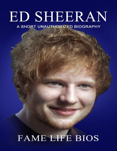 Ed Sheeran A Short Unauthorized Biography