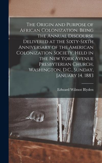 The Origin and Purpose of African Colonization. Being the Annual Discourse Delivered at the Sixty-sixth Anniversary of the American Colonization Society, Held in the New York Avenue Presbyterian Church, Washington, D.C., Sunday, January 14, 1883