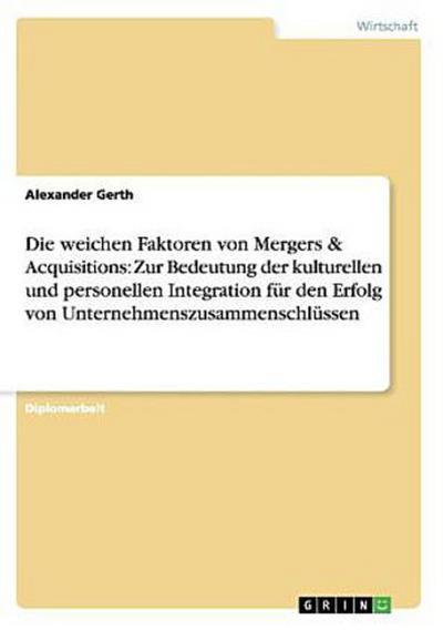Die weichen Faktoren von Mergers & Acquisitions. Die Bedeutung der kulturellen und personellen Integration für den Erfolg von Unternehmenszusammenschlüssen